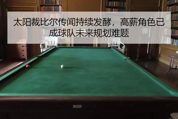 太阳裁比尔传闻持续发酵，高薪角色已成球队未来规划难题